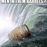 Going over a waterfall in a barrel | ARE THERE REALLY MEN IN THEM BARRELS? | image tagged in going over a waterfall in a barrel | made w/ Imgflip meme maker