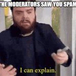 I can explain | POV: THE MODERATORS SAW YOU SPAMMING; I can explain. | image tagged in i can explain | made w/ Imgflip meme maker