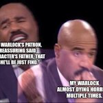 Frightened Marid noises | MY WARLOCK'S PATRON, REASSURING SAID CHARACTER'S FATHER, THAT "SHE'LL BE JUST FIND."; MY WARLOCK ALMOST DYING HORRIBLY MULTIPLE TIMES. | image tagged in steve harvey happy and scared,dungeons and dragons | made w/ Imgflip meme maker