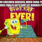 BORDER POLICE LOG 1 | POV CHILDREN ABUSERS WHEN DORA THE EXPLORER FINALLY GETS SHOT BY BORDER POLICE | image tagged in its the best day ever | made w/ Imgflip meme maker