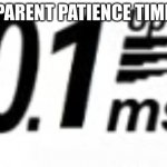 and .001 ms average | PARENT PATIENCE TIME | image tagged in parents patience | made w/ Imgflip meme maker