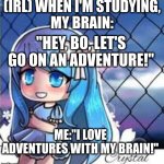 When I'm studying. | (IRL) WHEN I'M STUDYING,
MY BRAIN:; "HEY, BO, LET'S GO ON AN ADVENTURE!"; ME:"I LOVE ADVENTURES WITH MY BRAIN!" | image tagged in gacha life | made w/ Imgflip meme maker