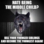 Insanity Wolf Meme | HATE BEING THE MIDDLE CHILD? KILL YOUR YOUNGER SIBLINGS AND BECOME THE YOUNGEST AGAIN! | image tagged in memes,insanity wolf | made w/ Imgflip meme maker