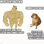 Omg seriously I mean why does Comedy central no longer work on good shit anymore why do they suck so much with the newer stuff!! | COMEDY CENTRAL THEN; COMEDY CENTRAL NOW; LET'S DELIVER SOME GOOD SHIT TO ACTUALLY AMAZE PEOPLE; LET'S ACTUALLY DELIVER SOME VERY SHITTY SHOWS TO REALLY ANNOY PEOPLE TO THEIR DEATHS | image tagged in doge then and now,memes,comedy central,savage memes,sad but true,then vs now | made w/ Imgflip meme maker