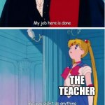 true story | ME AT THE END OF THE SCHOOL DAY; THE TEACHER | image tagged in my job here is done,true story,memes,sailor moon | made w/ Imgflip meme maker