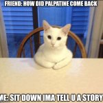 sit down human | FRIEND: HOW DID PALPATINE COME BACK; ME: SIT DOWN IMA TELL U A STORY | image tagged in sit down human | made w/ Imgflip meme maker