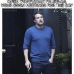 Ben affleck smoking | WHEN YOU FINALLY FINISH ALL YOUR ZOOM MEETINGS FOR THE DAY | image tagged in ben affleck smoking | made w/ Imgflip meme maker