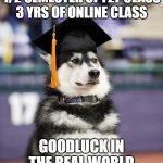 Graduate Dog | 1/2 SEMESTER OF F2F CLASS
3 YRS OF ONLINE CLASS; GOODLUCK IN THE REAL WORLD | image tagged in graduate dog | made w/ Imgflip meme maker