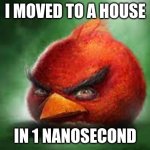 Impossible | I MOVED TO A HOUSE; IN 1 NANOSECOND | image tagged in realistic red angry birds | made w/ Imgflip meme maker