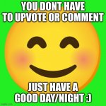 just have a good day/night :) | YOU DONT HAVE TO UPVOTE OR COMMENT; JUST HAVE A GOOD DAY/NIGHT :) | image tagged in cute smiley face emoji | made w/ Imgflip meme maker