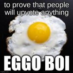 got an idea | to prove that people will upvote anything; EGGO BOI | image tagged in eggs | made w/ Imgflip meme maker