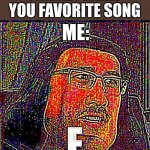 Music | FRIEND: WHAT YOU FAVORITE SONG; ME: | image tagged in e,memes | made w/ Imgflip meme maker