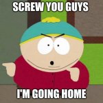 Cartman Screw You Guys | SCREW YOU GUYS; I'M GOING HOME | image tagged in cartman screw you guys | made w/ Imgflip meme maker