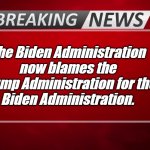Breaking News | The Biden Administration now blames the Trump Administration for the
Biden Administration. | image tagged in breaking news,biden,trump,blame trump | made w/ Imgflip meme maker