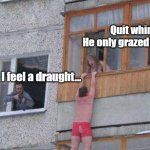 Caption this | Quit whining. He only grazed you. I feel a draught... | image tagged in caption this,funny meme,cheating husband | made w/ Imgflip meme maker