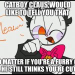 meow claus | CATBOY CLAUS WOULD LIKE TO TELL YOU THAT; NO MATTER IF YOU'RE A FURRY OR NOT, HE STILL THINKS YOU'RE CUTE AF | image tagged in meow claus | made w/ Imgflip meme maker