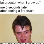 we all been there | 5 y/o me: "i want to be a doctor when i grow up"; me 6 seconds later after seeing a fire truck:; I WANT TO BE A FIREMAN WHEN I GROW UP | image tagged in creepy guy staring,kids,relatable,memes | made w/ Imgflip meme maker