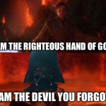 Hell’s coming with me! | I AM THE RIGHTEOUS HAND OF GOD; I AM THE DEVIL YOU FORGOT | image tagged in it's over anakin i have the high ground | made w/ Imgflip meme maker