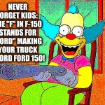 so you have chosen death | NEVER FORGET KIDS: 
THE "F" IN F-150 STANDS FOR "FORD" MAKING YOUR TRUCK A FORD FORD 150! | image tagged in so you have chosen death,simpsons,ford | made w/ Imgflip meme maker