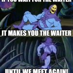 Realization ;-; | IF YOU WAIT FOR THE WAITER; IT MAKES YOU THE WAITER; UNTIL WE MEET AGAIN! | image tagged in skeletor disturbing facts | made w/ Imgflip meme maker