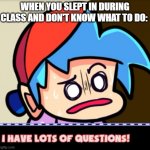 Boyfriend I have Lots of questions | WHEN YOU SLEPT IN DURING CLASS AND DON'T KNOW WHAT TO DO: | image tagged in boyfriend i have lots of questions | made w/ Imgflip meme maker