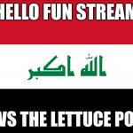 Flag of Iraq | HELLO FUN STREAM; HOWS THE LETTUCE POSTS | image tagged in flag of iraq | made w/ Imgflip meme maker
