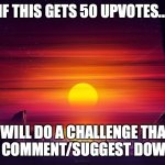 This is my first "If this gets blah blah blah upvotes..."So please let us do this. | IF THIS GETS 50 UPVOTES... I WILL DO A CHALLENGE THAT YOU CAN COMMENT/SUGGEST DOWN BELOW | image tagged in sunset | made w/ Imgflip meme maker