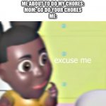 Excuse me | ME ABOUT TO DO MY CHORES:
MOM: GO DO YOUR CHORES
ME: | image tagged in amanda saying excuse me,amanda,the,adventurer,amandatheadventurer | made w/ Imgflip meme maker