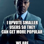 points aren't everything | YOU UPVOTE TO GET POINTS; I UPVOTE SMALLER USERS SO THEY CAN GET MORE POPULAR; WE ARE NOT THE SAME | image tagged in gus fring we are not the same | made w/ Imgflip meme maker