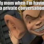 Big ears | My mom when I'm having a private conversation | image tagged in big ears | made w/ Imgflip meme maker