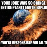 If you have dumb people who love making CRINGE jokes use this one | YOUR JOKE WAS SO CRINGE THE ENTIRE PLANET EARTH EXPLODED; AND YOU'RE RESPONSIBLE FOR ALL THIS. | image tagged in earth exploding,cringe,jokes | made w/ Imgflip meme maker
