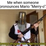 Just seriously, who pronounces Mario "Merry-o?" | Me when someone pronounces Mario "Merry-o": | image tagged in loads shotgun with religious intent,memes,mario,why are you reading the tags | made w/ Imgflip meme maker