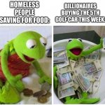 Homeless vs. Billionaires. | HOMELESS PEOPLE SAVING FOR FOOD:; BILLIONAIRES BUYING THE 5TH GOLF CAR THIS WEEK: | image tagged in rich and poor | made w/ Imgflip meme maker