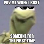 kermit is not happy | POV ME WHEN I ROST; SOMEONE FOR THE FIRST TIME | image tagged in kermit is not happy | made w/ Imgflip meme maker