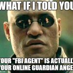 I thought about this one last night | WHAT IF I TOLD YOU; YOUR "FBI AGENT" IS ACTUALLY YOUR ONLINE GUARDIAN ANGEL | image tagged in what if i told you | made w/ Imgflip meme maker