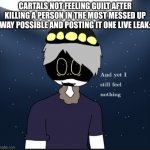 this is very true tho | CARTALS NOT FEELING GUILT AFTER KILLING A PERSON IN THE MOST MESSED UP WAY POSSIBLE AND POSTING IT ONE LIVE LEAK: | image tagged in n sanity | made w/ Imgflip meme maker