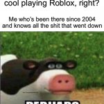 Being an OG in Roblox today is such a pain in the ass | Little kid: it must be cool playing Roblox, right? Me who’s been there since 2004 and knows all the shit that went down | image tagged in perhaps cow,funny | made w/ Imgflip meme maker