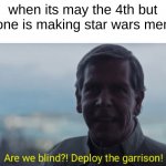 happy may the 4th! | when its may the 4th but no one is making star wars memes | image tagged in are we blind deploy the garrison,star wars | made w/ Imgflip meme maker