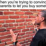 I always have to say “oh I did a ton of research” and “this is the best one for my price point” | When you’re trying to convince your parents to let you buy something: | image tagged in talking to wall,memes,funny,true story,relatable memes,parents | made w/ Imgflip meme maker