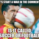 ok | LET'S START A WAR IN THE COMMENTS! IS IT CALLED SOCCER OR FOOTBALL | image tagged in getting hit in the face by a soccer ball | made w/ Imgflip meme maker