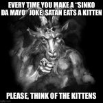 Satan Wants You... | EVERY TIME YOU MAKE A “SINKO DA MAYO“ JOKE, SATAN EATS A KITTEN; PLEASE, THINK OF THE KITTENS | image tagged in satan wants you | made w/ Imgflip meme maker