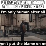 Should we put the blame on them | LITERALLY EVERYONE MAKING A MINOR SPELLING MISTAKE | image tagged in i'm only human | made w/ Imgflip meme maker