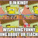 Funnier than 24 | U IN KINDY; WISPERING FUNNY THING ABOUT UR TEACHER | image tagged in funnier than 24 | made w/ Imgflip meme maker