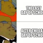 Fancy Winnie The Pooh Meme | THE LAST DAY OF SCHOOL; AFTER THE LAST DAY OF SCHOOL | image tagged in fancy winnie the pooh meme | made w/ Imgflip meme maker