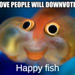 Happy fish | TO PROVE PEOPLE WILL DOWNVOTE THIS:; Happy fish | image tagged in happy fish,oh wow are you actually reading these tags,please downvote | made w/ Imgflip meme maker