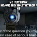 Halo came out way before and it’s way better | ME: *PLAYS HALO*
RANDOM KID: OMG THEY STOLE THAT FROM FORTNITE!
ME: | image tagged in wheatley serious braindamage,fortnite sucks | made w/ Imgflip meme maker