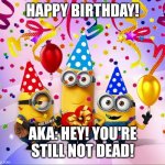 Happy birthday | HAPPY BIRTHDAY! AKA: HEY! YOU'RE STILL NOT DEAD! | image tagged in minions birthday party | made w/ Imgflip meme maker