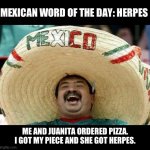 Happy Cinco De Mayo everyone | MEXICAN WORD OF THE DAY: HERPES; ME AND JUANITA ORDERED PIZZA. I GOT MY PIECE AND SHE GOT HERPES. | image tagged in juan | made w/ Imgflip meme maker