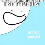 explain yourself | HISTORY TEACHERS:; SOME RANDOM GUY: PAINTS HIS DOOR RED. | image tagged in explain yourself,memes | made w/ Imgflip meme maker