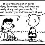 promises, promises... | If you take me out on dates and pay for everything, and treat me really nicely and gentlemanly, I'll love and respect you and take care of you | image tagged in charlie brown football,lying,believewomen,lucy,relationship memes | made w/ Imgflip meme maker